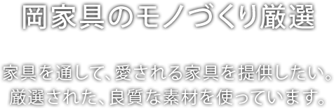 [岡家具のモノづくり厳選]家具を通して、愛される家具を提供したい。厳選された、良質な素材を使っています。