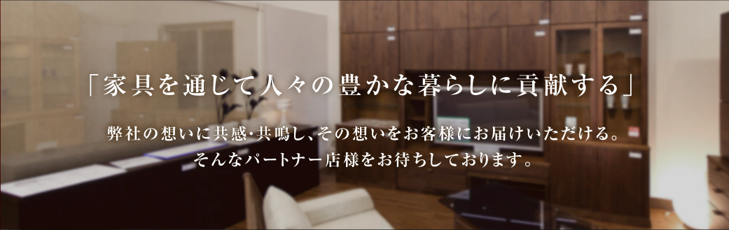 「家具を通じて人々の豊かな暮らしに貢献する」弊社の想いに共感・共鳴し、その想いをお客様にお届けいただける。そんなパートナー店様をお待ちしております。