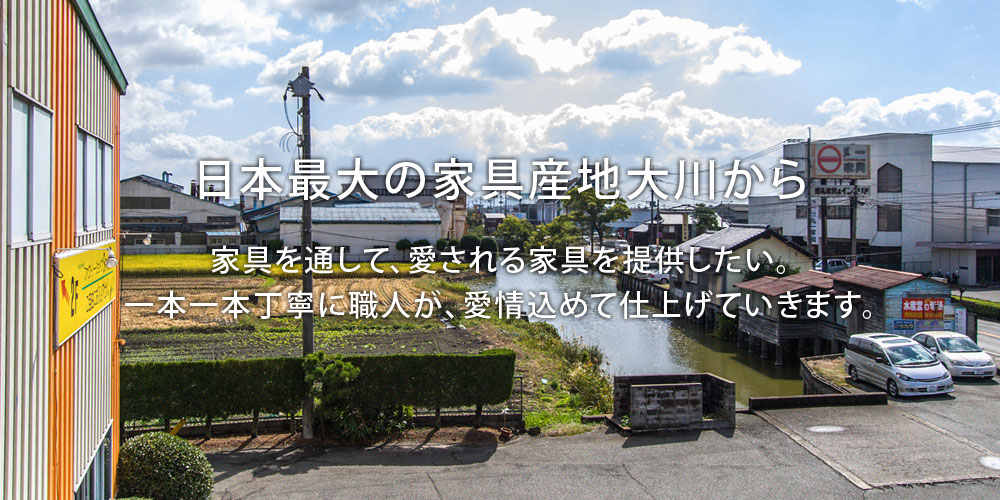 [日本最大の家具産地大川から]家具を通して、愛される家具を提供したい。一本一本丁寧に職人が、愛情込めて仕上げていきます。