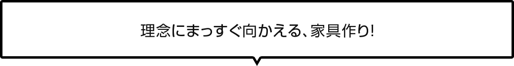 理念にまっすぐ向かえる、家具作り！